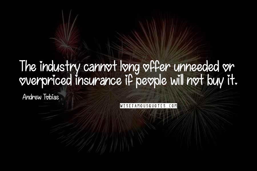 Andrew Tobias Quotes: The industry cannot long offer unneeded or overpriced insurance if people will not buy it.