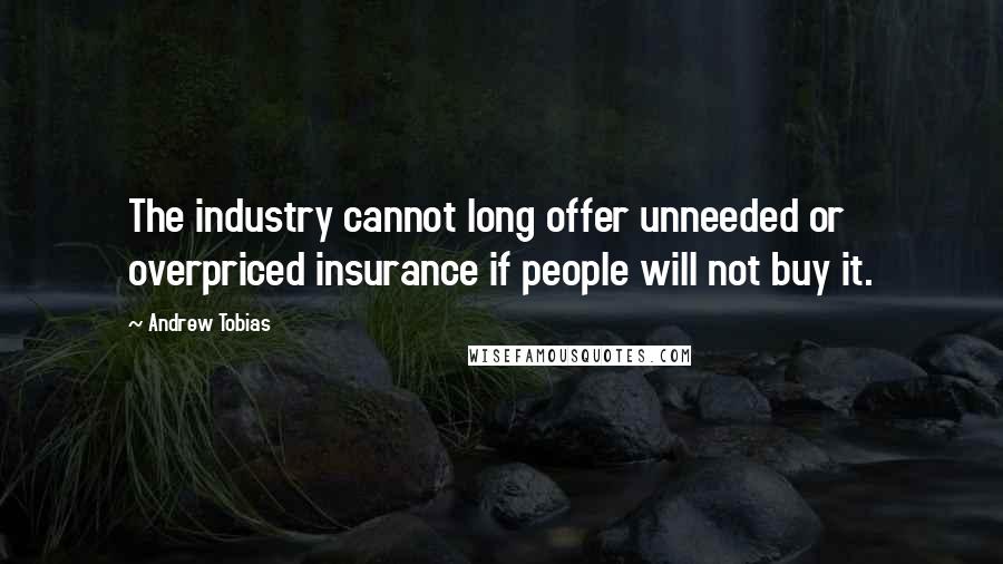 Andrew Tobias Quotes: The industry cannot long offer unneeded or overpriced insurance if people will not buy it.