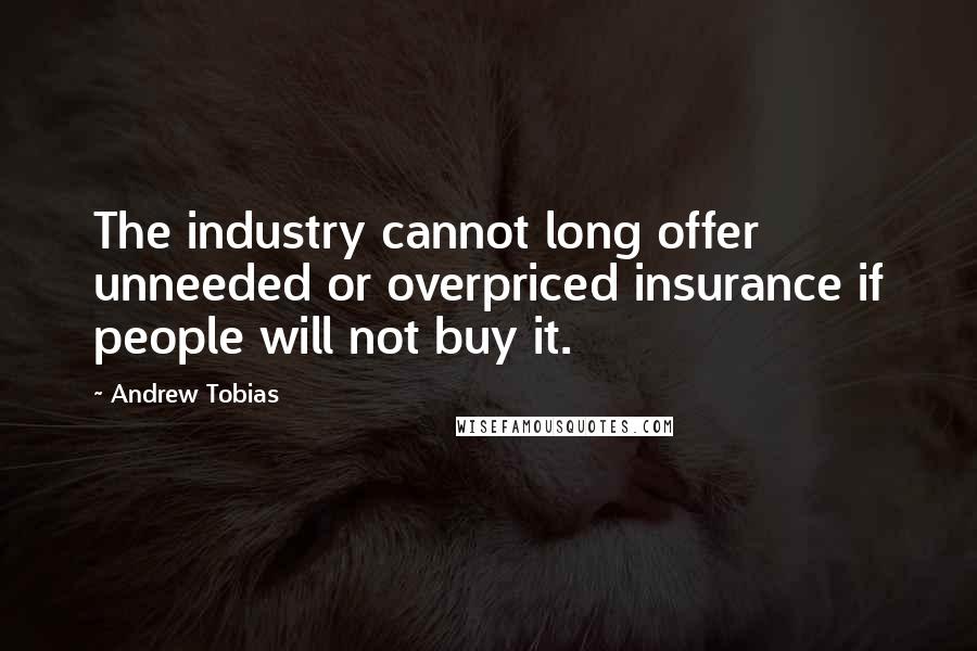 Andrew Tobias Quotes: The industry cannot long offer unneeded or overpriced insurance if people will not buy it.