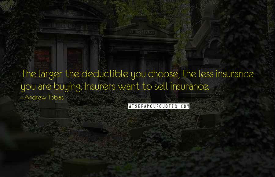 Andrew Tobias Quotes: The larger the deductible you choose, the less insurance you are buying. Insurers want to sell insurance.