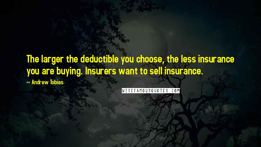 Andrew Tobias Quotes: The larger the deductible you choose, the less insurance you are buying. Insurers want to sell insurance.