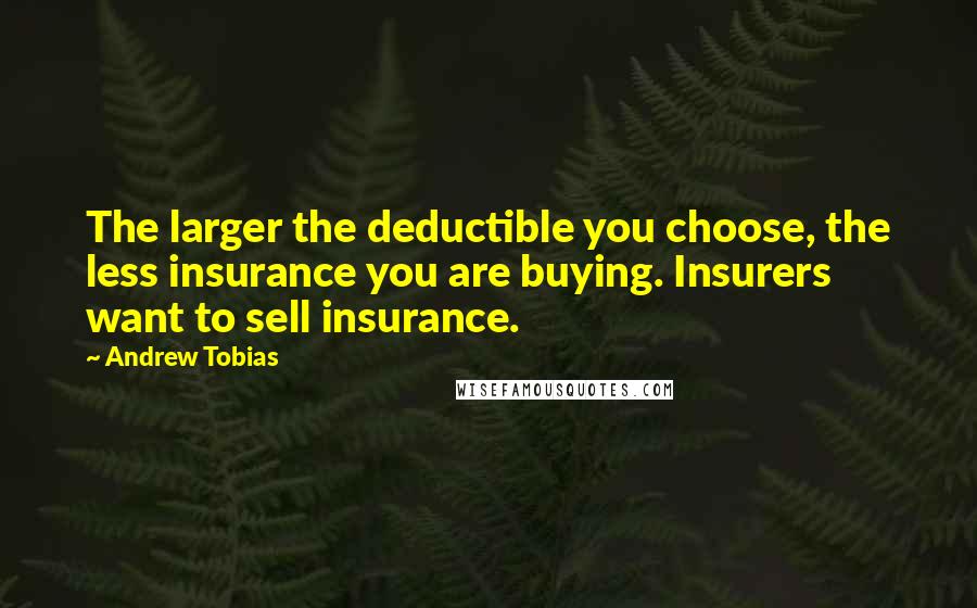 Andrew Tobias Quotes: The larger the deductible you choose, the less insurance you are buying. Insurers want to sell insurance.