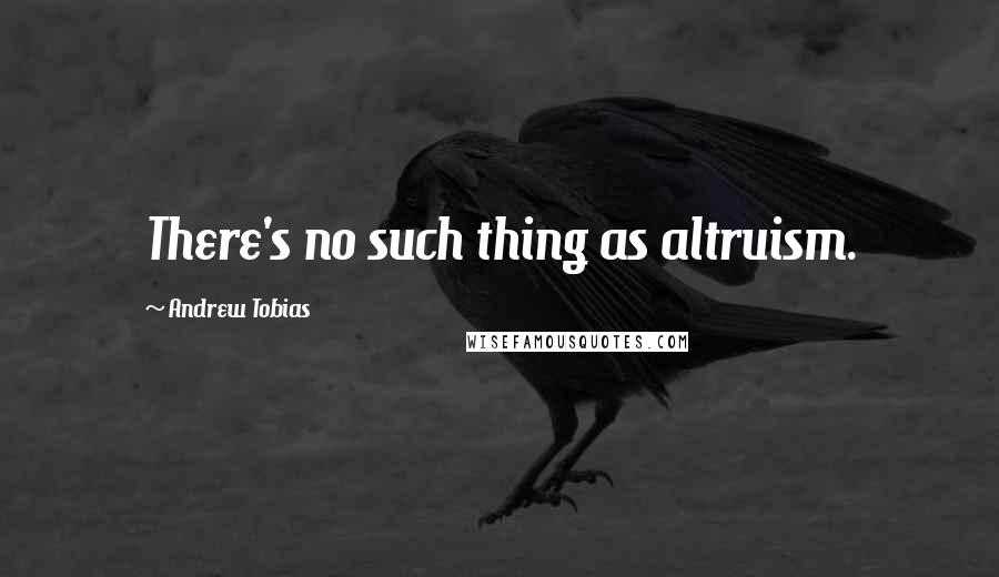 Andrew Tobias Quotes: There's no such thing as altruism.