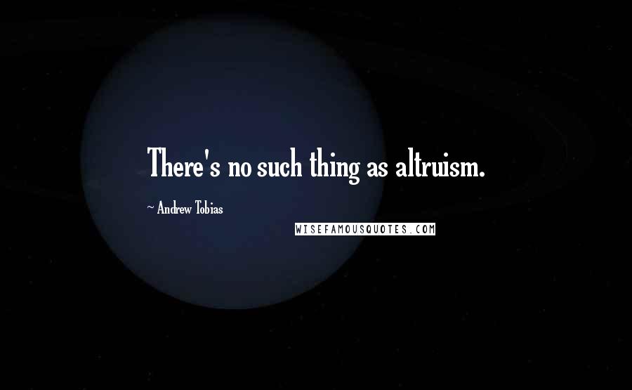 Andrew Tobias Quotes: There's no such thing as altruism.