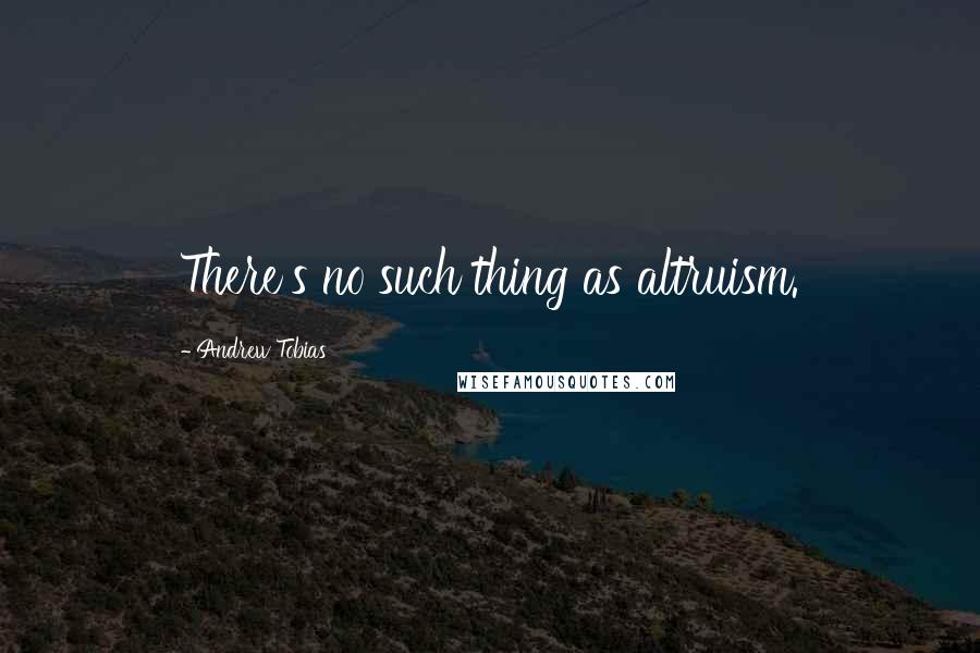 Andrew Tobias Quotes: There's no such thing as altruism.