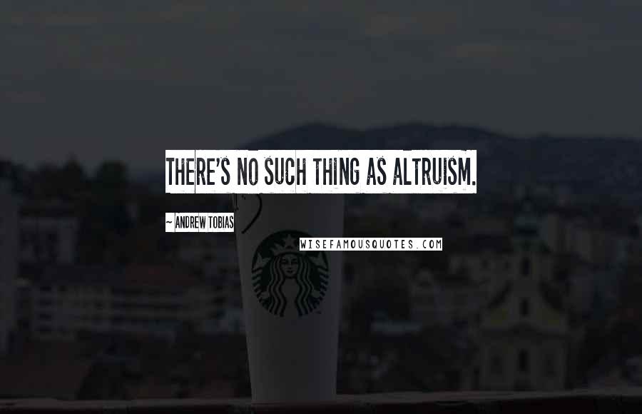 Andrew Tobias Quotes: There's no such thing as altruism.