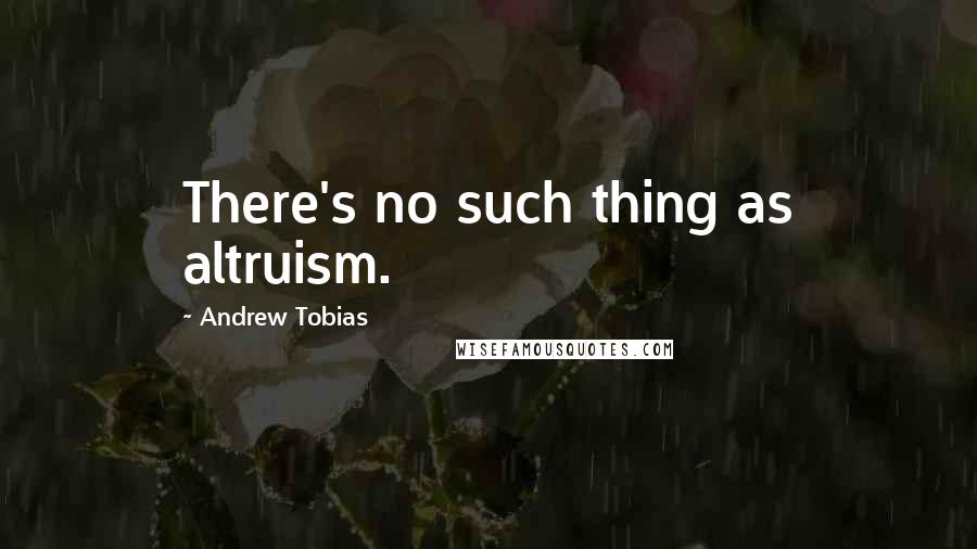 Andrew Tobias Quotes: There's no such thing as altruism.