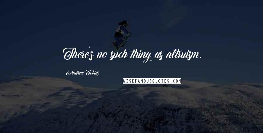 Andrew Tobias Quotes: There's no such thing as altruism.