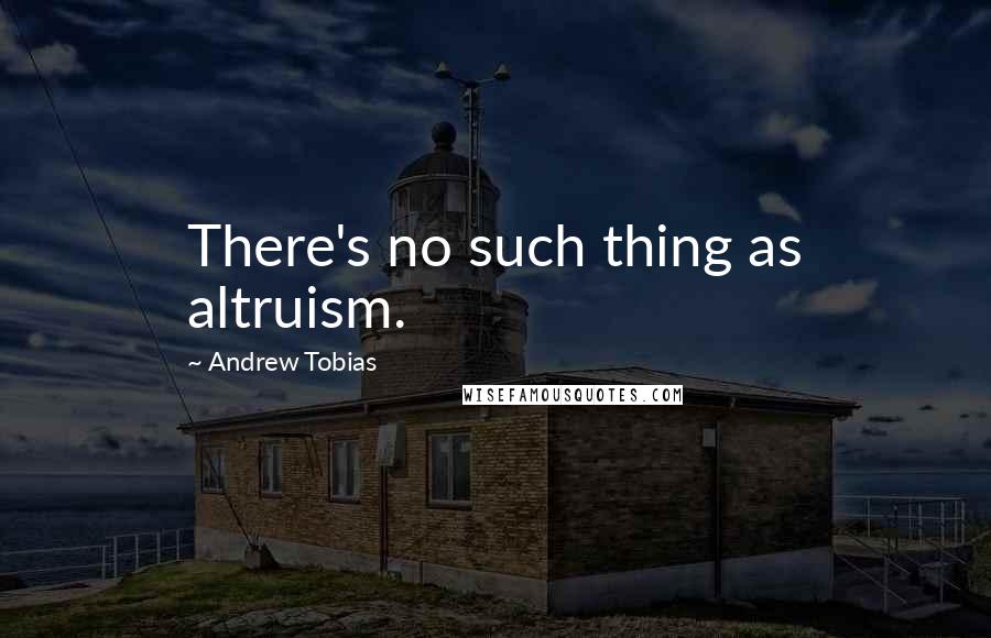 Andrew Tobias Quotes: There's no such thing as altruism.