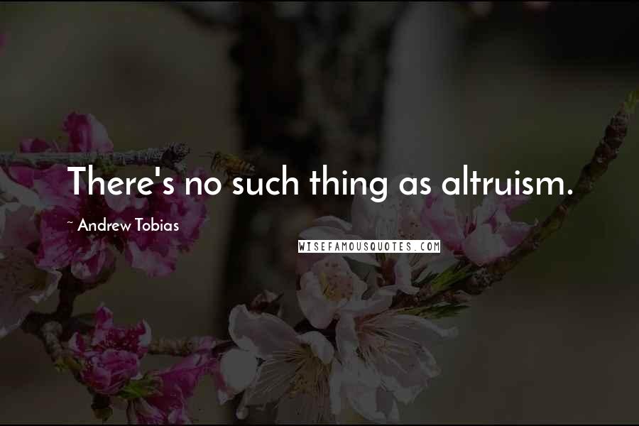 Andrew Tobias Quotes: There's no such thing as altruism.