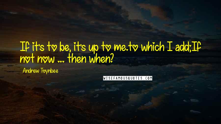 Andrew Toynbee Quotes: If it's to be, it's up to me.to which I add;If not now ... then when?