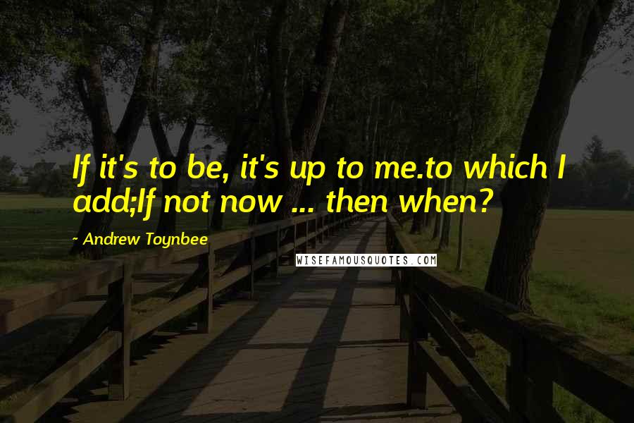 Andrew Toynbee Quotes: If it's to be, it's up to me.to which I add;If not now ... then when?