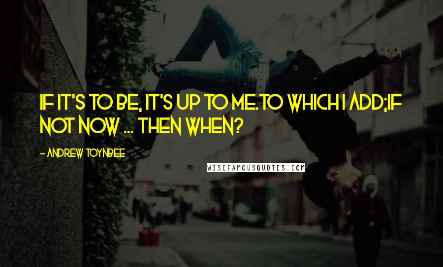 Andrew Toynbee Quotes: If it's to be, it's up to me.to which I add;If not now ... then when?