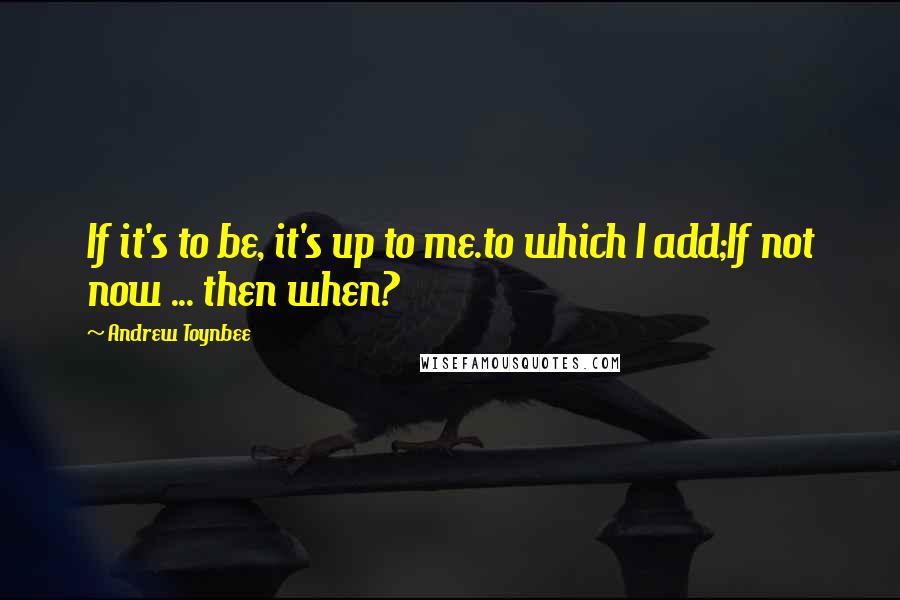 Andrew Toynbee Quotes: If it's to be, it's up to me.to which I add;If not now ... then when?