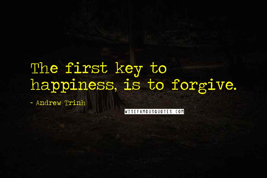 Andrew Trinh Quotes: The first key to happiness, is to forgive.