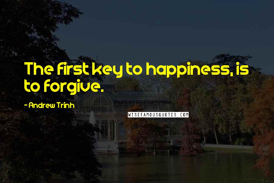 Andrew Trinh Quotes: The first key to happiness, is to forgive.