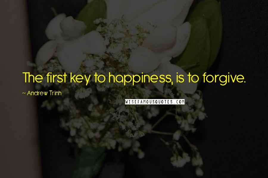 Andrew Trinh Quotes: The first key to happiness, is to forgive.