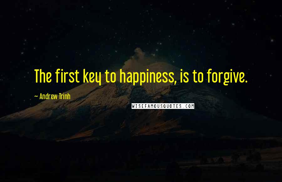 Andrew Trinh Quotes: The first key to happiness, is to forgive.