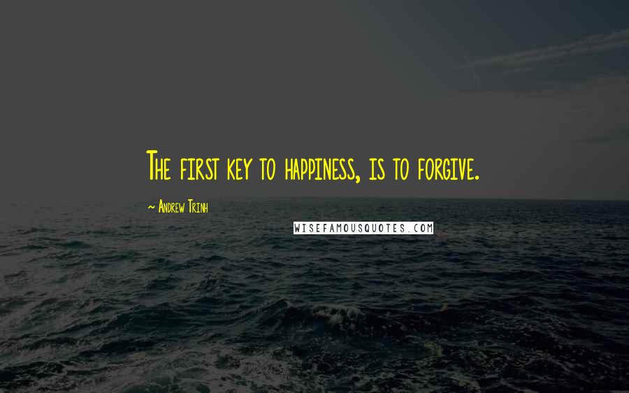 Andrew Trinh Quotes: The first key to happiness, is to forgive.