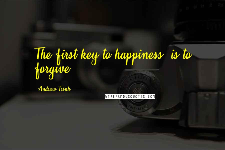 Andrew Trinh Quotes: The first key to happiness, is to forgive.