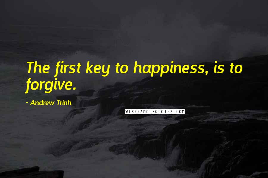 Andrew Trinh Quotes: The first key to happiness, is to forgive.