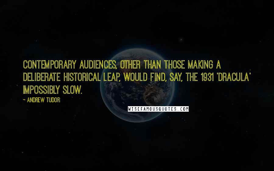 Andrew Tudor Quotes: Contemporary audiences, other than those making a deliberate historical leap, would find, say, the 1931 'Dracula' impossibly slow.