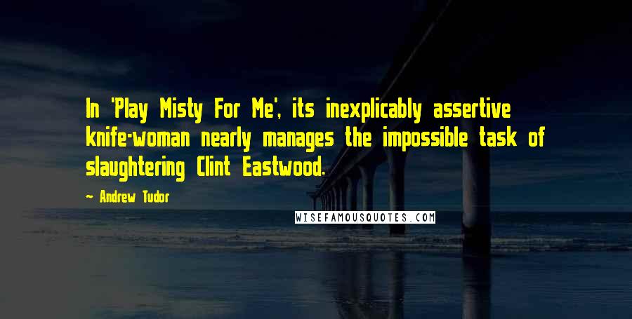 Andrew Tudor Quotes: In 'Play Misty For Me', its inexplicably assertive knife-woman nearly manages the impossible task of slaughtering Clint Eastwood.