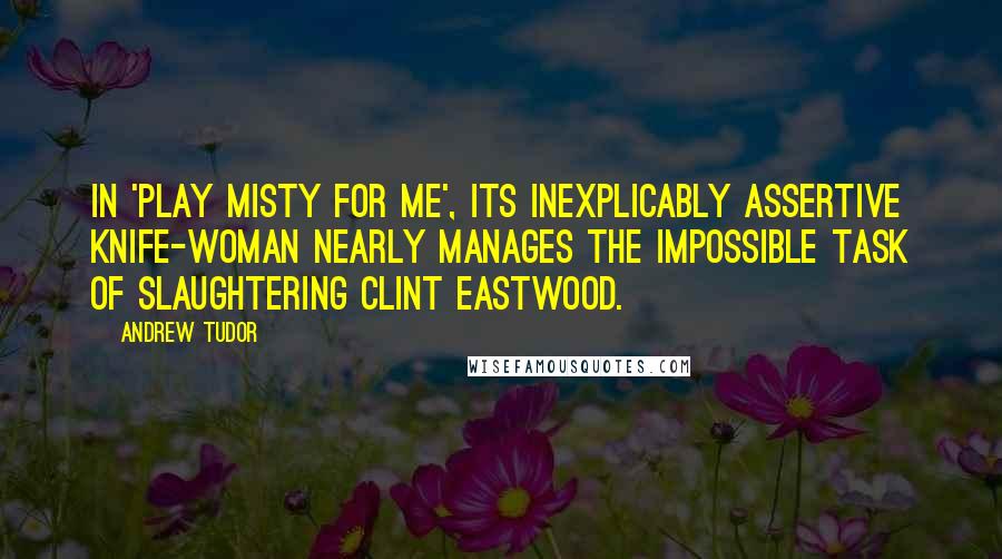 Andrew Tudor Quotes: In 'Play Misty For Me', its inexplicably assertive knife-woman nearly manages the impossible task of slaughtering Clint Eastwood.