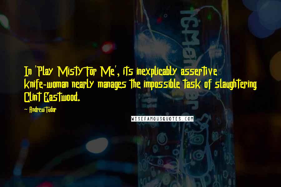 Andrew Tudor Quotes: In 'Play Misty For Me', its inexplicably assertive knife-woman nearly manages the impossible task of slaughtering Clint Eastwood.