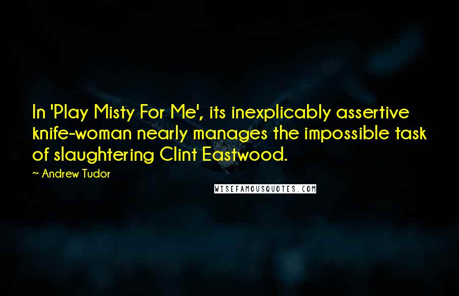 Andrew Tudor Quotes: In 'Play Misty For Me', its inexplicably assertive knife-woman nearly manages the impossible task of slaughtering Clint Eastwood.