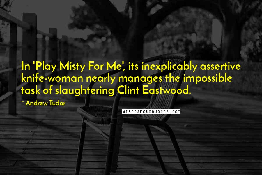Andrew Tudor Quotes: In 'Play Misty For Me', its inexplicably assertive knife-woman nearly manages the impossible task of slaughtering Clint Eastwood.