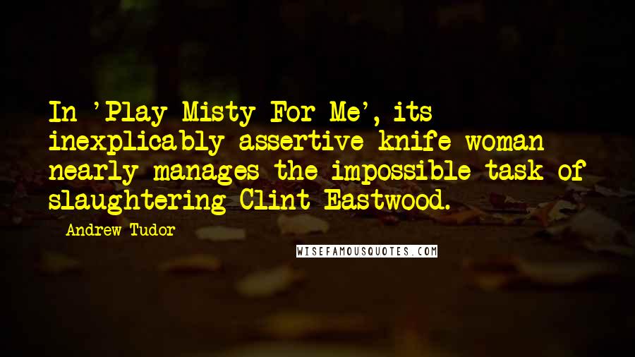 Andrew Tudor Quotes: In 'Play Misty For Me', its inexplicably assertive knife-woman nearly manages the impossible task of slaughtering Clint Eastwood.