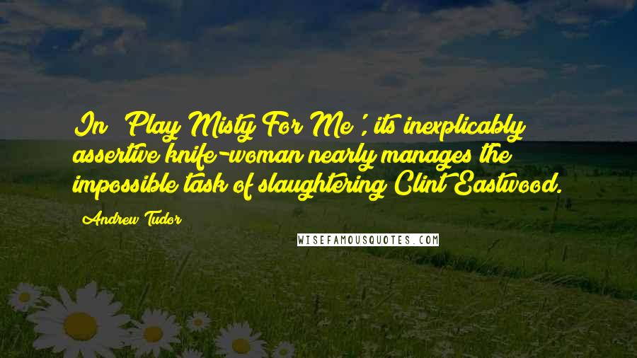 Andrew Tudor Quotes: In 'Play Misty For Me', its inexplicably assertive knife-woman nearly manages the impossible task of slaughtering Clint Eastwood.