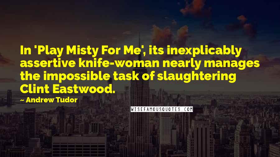 Andrew Tudor Quotes: In 'Play Misty For Me', its inexplicably assertive knife-woman nearly manages the impossible task of slaughtering Clint Eastwood.