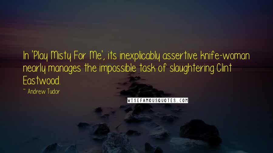 Andrew Tudor Quotes: In 'Play Misty For Me', its inexplicably assertive knife-woman nearly manages the impossible task of slaughtering Clint Eastwood.