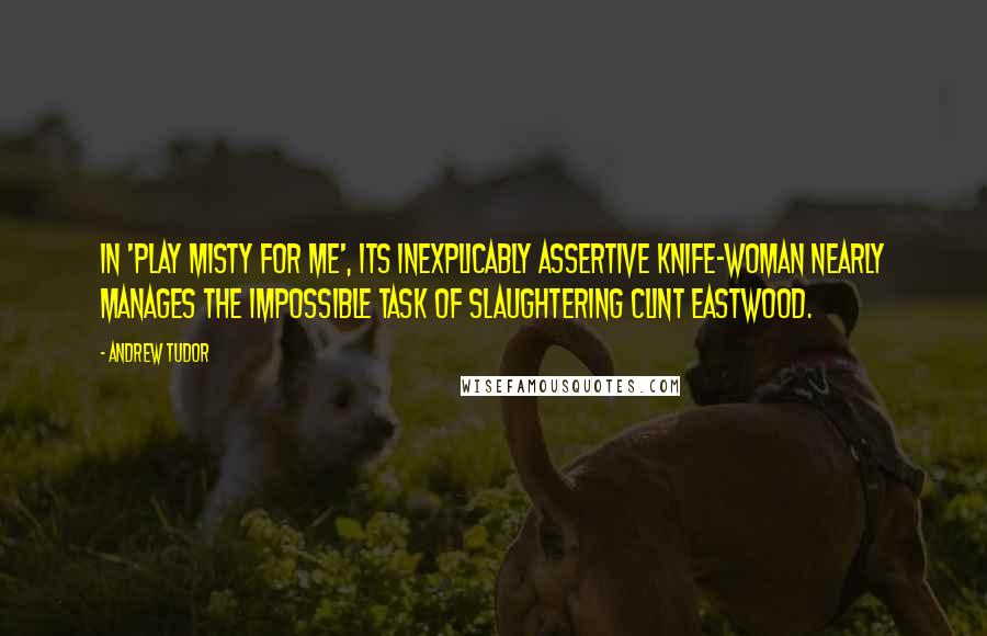 Andrew Tudor Quotes: In 'Play Misty For Me', its inexplicably assertive knife-woman nearly manages the impossible task of slaughtering Clint Eastwood.