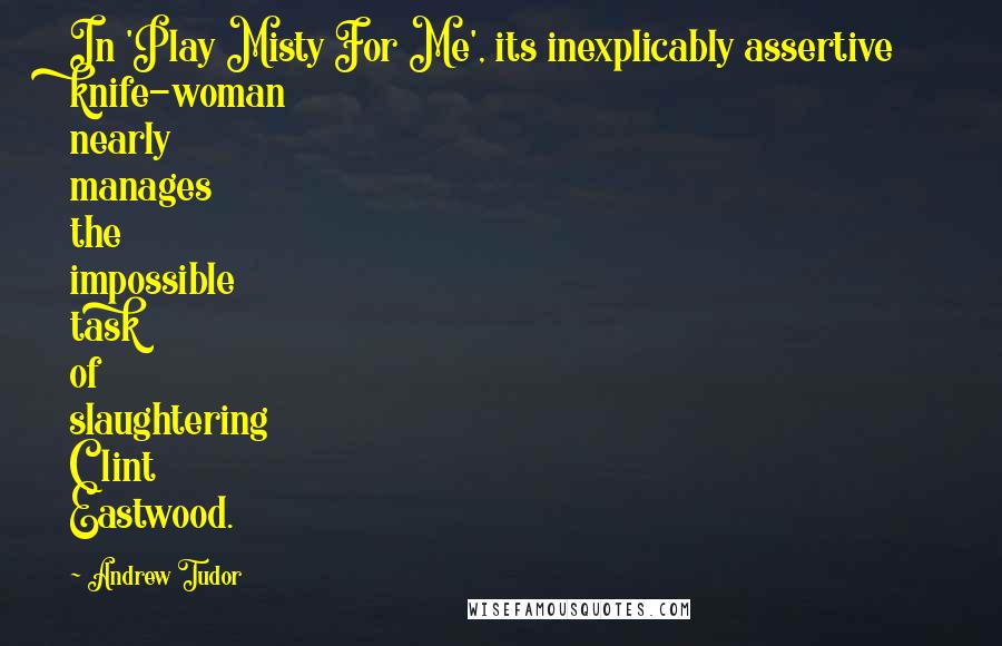 Andrew Tudor Quotes: In 'Play Misty For Me', its inexplicably assertive knife-woman nearly manages the impossible task of slaughtering Clint Eastwood.
