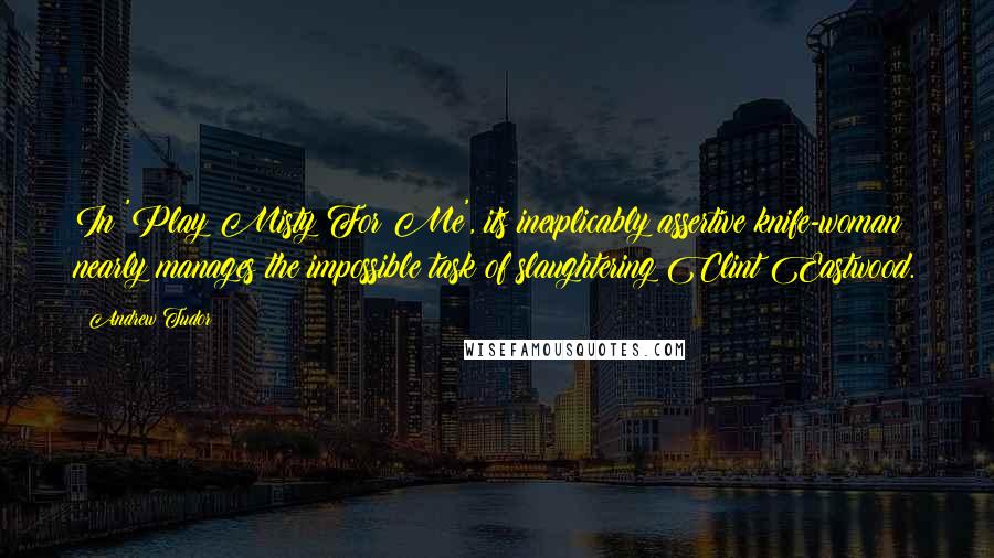 Andrew Tudor Quotes: In 'Play Misty For Me', its inexplicably assertive knife-woman nearly manages the impossible task of slaughtering Clint Eastwood.