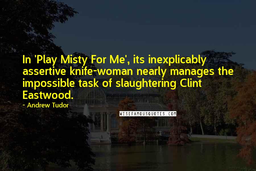 Andrew Tudor Quotes: In 'Play Misty For Me', its inexplicably assertive knife-woman nearly manages the impossible task of slaughtering Clint Eastwood.