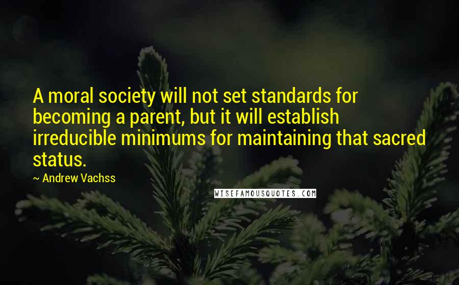Andrew Vachss Quotes: A moral society will not set standards for becoming a parent, but it will establish irreducible minimums for maintaining that sacred status.