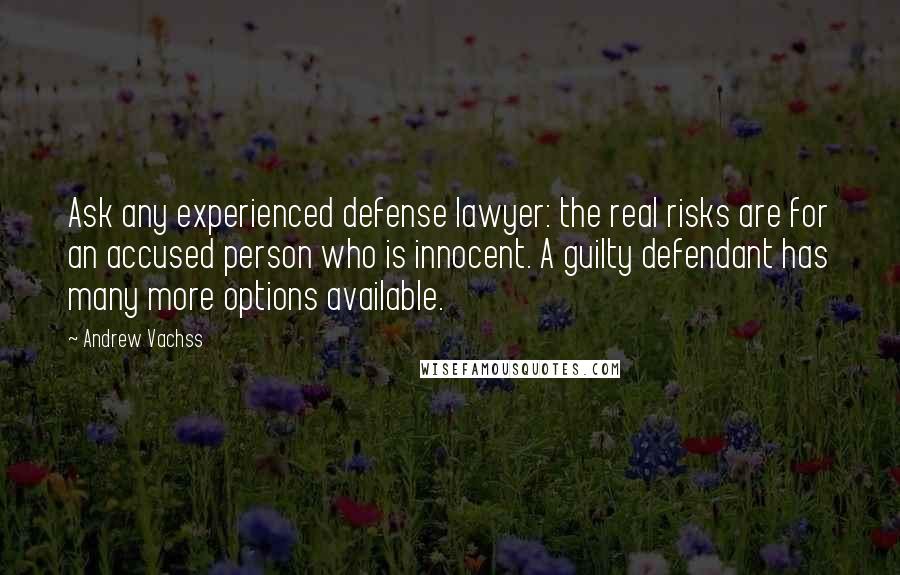 Andrew Vachss Quotes: Ask any experienced defense lawyer: the real risks are for an accused person who is innocent. A guilty defendant has many more options available.