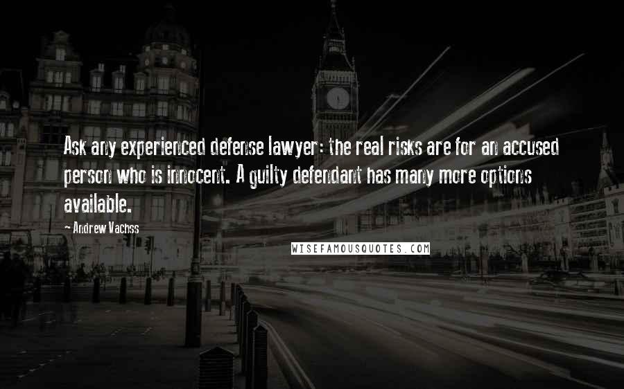 Andrew Vachss Quotes: Ask any experienced defense lawyer: the real risks are for an accused person who is innocent. A guilty defendant has many more options available.