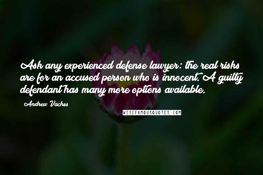 Andrew Vachss Quotes: Ask any experienced defense lawyer: the real risks are for an accused person who is innocent. A guilty defendant has many more options available.