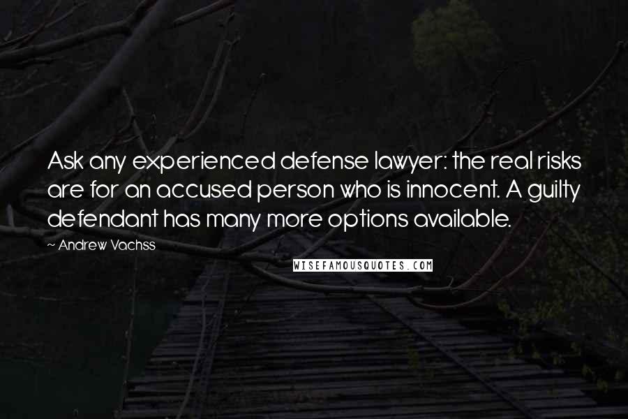 Andrew Vachss Quotes: Ask any experienced defense lawyer: the real risks are for an accused person who is innocent. A guilty defendant has many more options available.