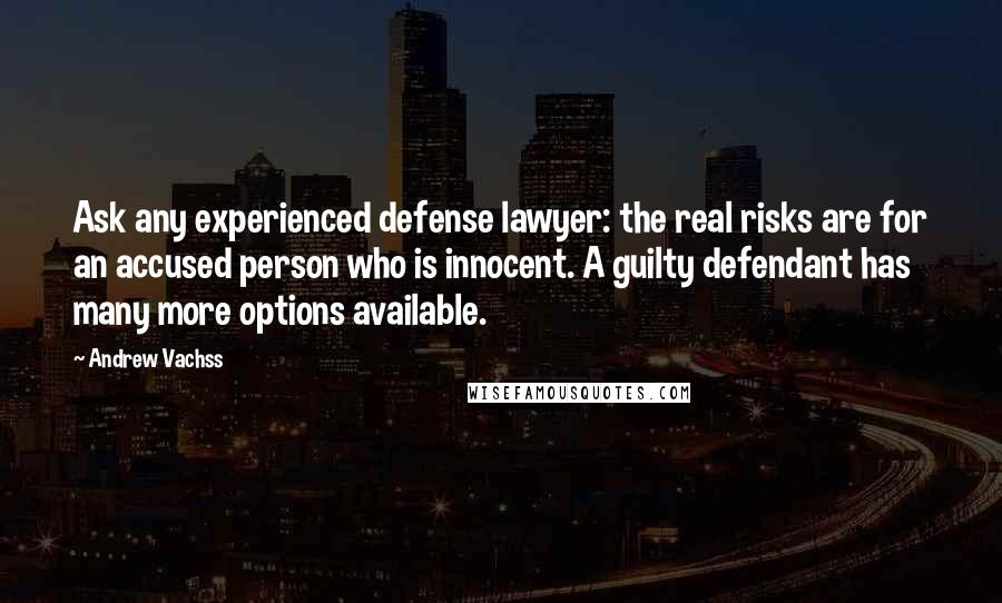 Andrew Vachss Quotes: Ask any experienced defense lawyer: the real risks are for an accused person who is innocent. A guilty defendant has many more options available.