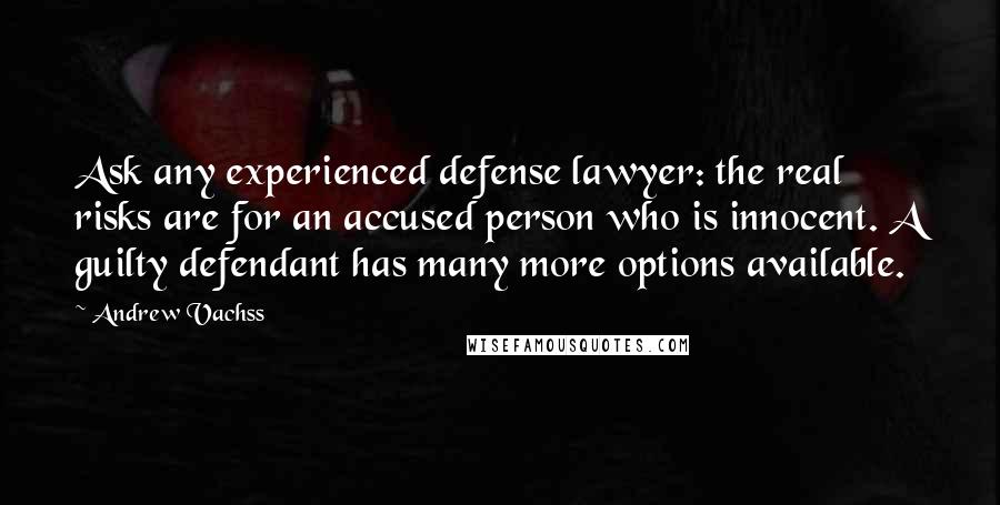 Andrew Vachss Quotes: Ask any experienced defense lawyer: the real risks are for an accused person who is innocent. A guilty defendant has many more options available.