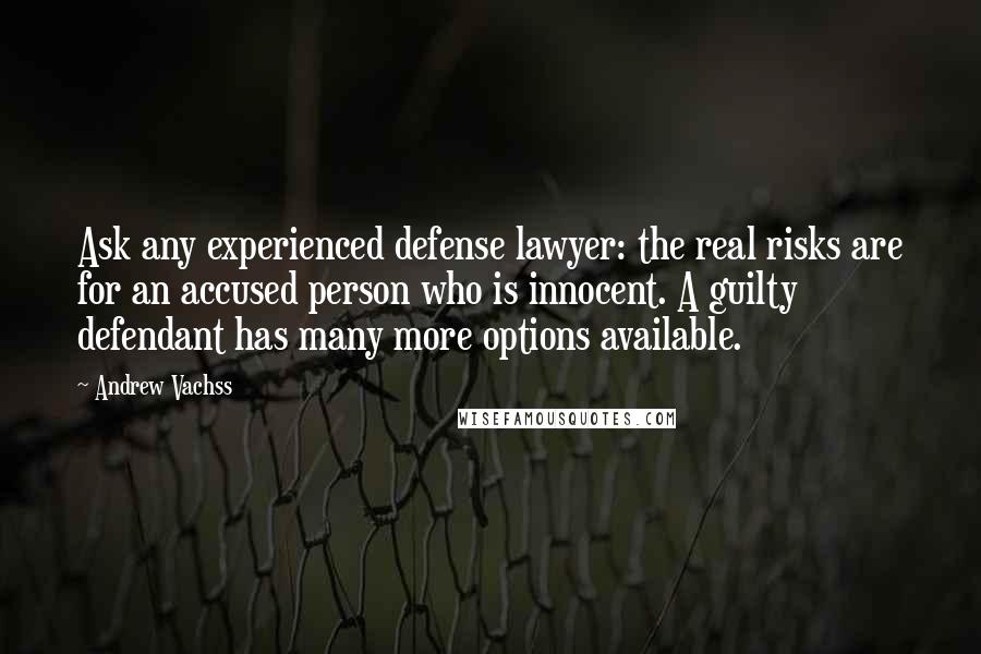 Andrew Vachss Quotes: Ask any experienced defense lawyer: the real risks are for an accused person who is innocent. A guilty defendant has many more options available.