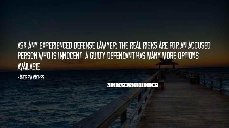 Andrew Vachss Quotes: Ask any experienced defense lawyer: the real risks are for an accused person who is innocent. A guilty defendant has many more options available.