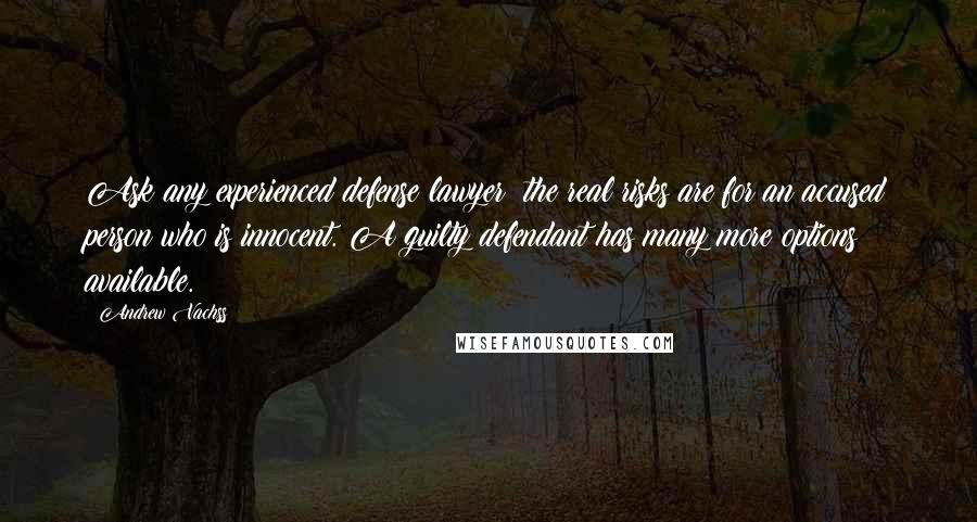 Andrew Vachss Quotes: Ask any experienced defense lawyer: the real risks are for an accused person who is innocent. A guilty defendant has many more options available.