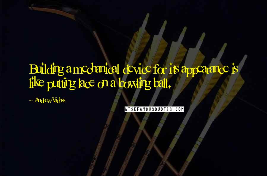 Andrew Vachss Quotes: Building a mechanical device for its appearance is like putting lace on a bowling ball.